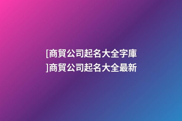 [商貿公司起名大全字庫]商貿公司起名大全最新-第1張-公司起名-玄機派